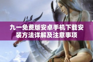 九一免费版安卓手机下载安装方法详解及注意事项
