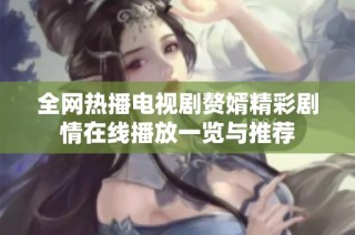 全网热播电视剧赘婿精彩剧情在线播放一览与推荐