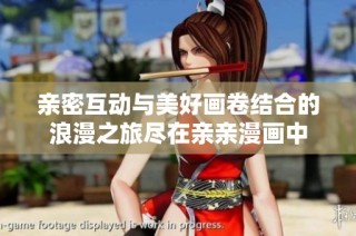 亲密互动与美好画卷结合的浪漫之旅尽在亲亲漫画中