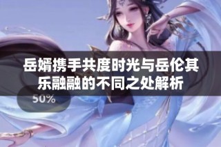 岳婿携手共度时光与岳伦其乐融融的不同之处解析