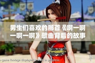 男生们喜欢的那首《啊一啊一啊一啊》歌曲背后的故事揭秘