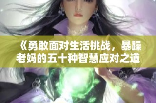 《勇敢面对生活挑战，暴躁老妈的五十种智慧应对之道》