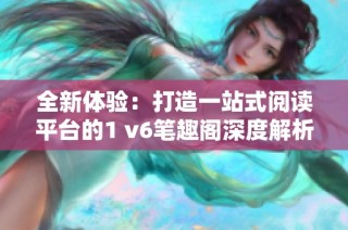 全新体验：打造一站式阅读平台的1 v6笔趣阁深度解析