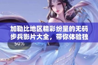加勒比地区精彩纷呈的无码步兵影片大全，带你体验独特魅力与刺激快感