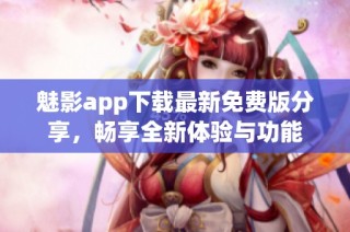 魅影app下载最新免费版分享，畅享全新体验与功能