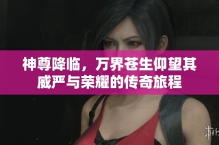 神尊降临，万界苍生仰望其威严与荣耀的传奇旅程