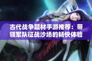 古代战争题材手游推荐：带领军队征战沙场的畅快体验