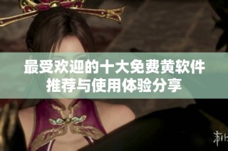 最受欢迎的十大免费黄软件推荐与使用体验分享