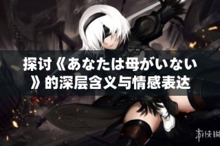 探讨《あなたは母がいない》的深层含义与情感表达