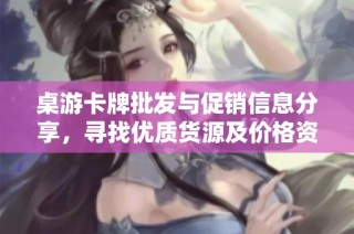 桌游卡牌批发与促销信息分享，寻找优质货源及价格资讯
