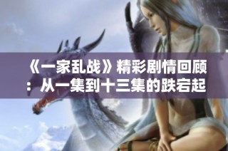 《一家乱战》精彩剧情回顾：从一集到十三集的跌宕起伏