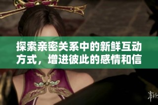 探索亲密关系中的新鲜互动方式，增进彼此的感情和信任