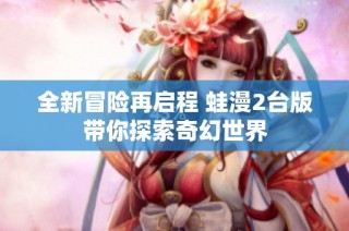 全新冒险再启程 蛙漫2台版带你探索奇幻世界