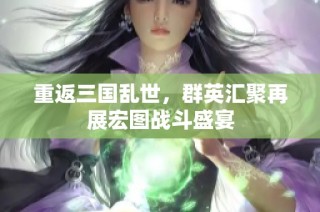 重返三国乱世，群英汇聚再展宏图战斗盛宴