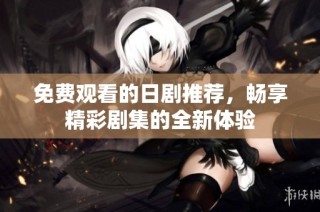 免费观看的日剧推荐，畅享精彩剧集的全新体验
