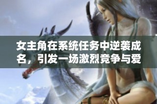 女主角在系统任务中逆袭成名，引发一场激烈竞争与爱情纠葛