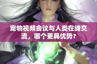 宠物视频会议与人类在线交流，哪个更具优势？