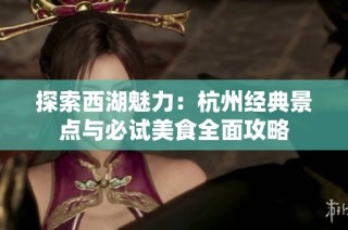 探索西湖魅力：杭州经典景点与必试美食全面攻略