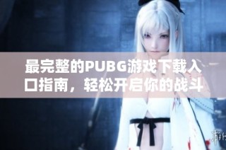 最完整的PUBG游戏下载入口指南，轻松开启你的战斗之旅！