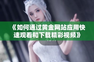 《如何通过黄金网站应用快速观看和下载精彩视频》