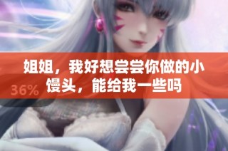 姐姐，我好想尝尝你做的小馒头，能给我一些吗