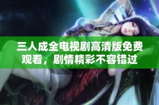三人成全电视剧高清版免费观看，剧情精彩不容错过