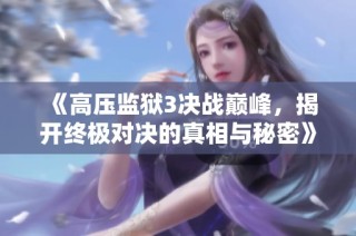 《高压监狱3决战巅峰，揭开终极对决的真相与秘密》