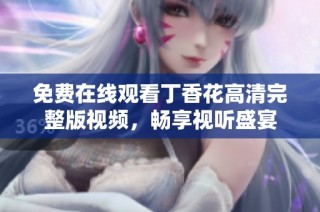 免费在线观看丁香花高清完整版视频，畅享视听盛宴
