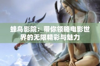 蜂鸟影院：带你领略电影世界的无限精彩与魅力
