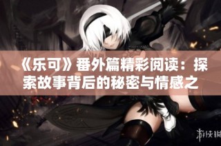 《乐可》番外篇精彩阅读：探索故事背后的秘密与情感之旅