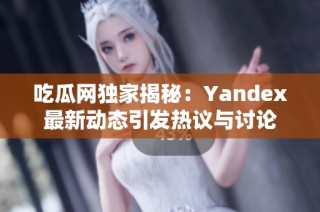 吃瓜网独家揭秘：Yandex最新动态引发热议与讨论