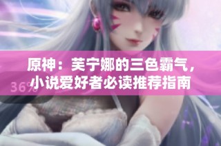 原神：芙宁娜的三色霸气，小说爱好者必读推荐指南