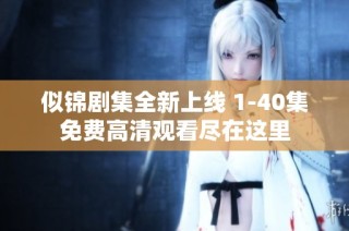 似锦剧集全新上线 1-40集免费高清观看尽在这里