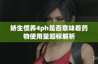 娇生惯养4ph是否意味着药物使用量超标解析