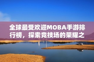 全球最受欢迎MOBA手游排行榜，探索竞技场的荣耀之战