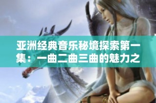 亚洲经典音乐秘境探索第一集：一曲二曲三曲的魅力之旅