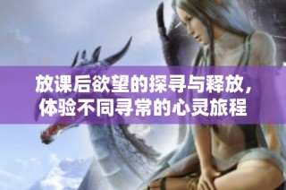放课后欲望的探寻与释放，体验不同寻常的心灵旅程