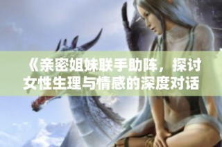《亲密姐妹联手助阵，探讨女性生理与情感的深度对话》
