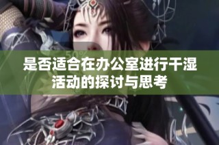 是否适合在办公室进行干湿活动的探讨与思考