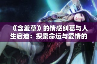 《含羞草》的情感纠葛与人生启迪：探索命运与爱情的交织