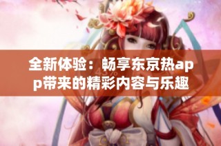 全新体验：畅享东京热app带来的精彩内容与乐趣