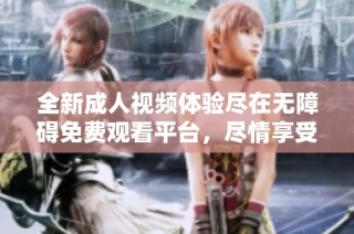 全新成人视频体验尽在无障碍免费观看平台，尽情享受视听盛宴