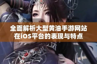 全面解析大型黄油手游网站在iOS平台的表现与特点