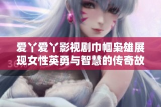 爱丫爱丫影视剧巾帼枭雄展现女性英勇与智慧的传奇故事