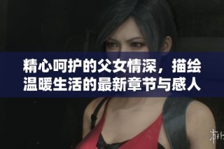 精心呵护的父女情深，描绘温暖生活的最新章节与感人故事