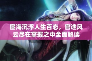 宦海沉浮人生百态，官途风云尽在掌握之中全面解读