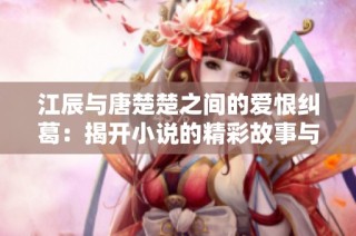 江辰与唐楚楚之间的爱恨纠葛：揭开小说的精彩故事与情感秘密