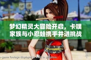梦幻精灵大冒险开启，卡噗家族与小忍蛙携手并进挑战新篇章