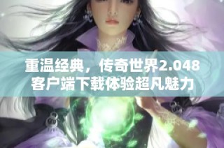 重温经典，传奇世界2.048客户端下载体验超凡魅力