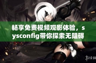 畅享免费视频观影体验，sysconfig带你探索无阻碍的电影世界